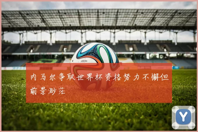 内马尔争取世界杯资格努力不懈但前景渺茫