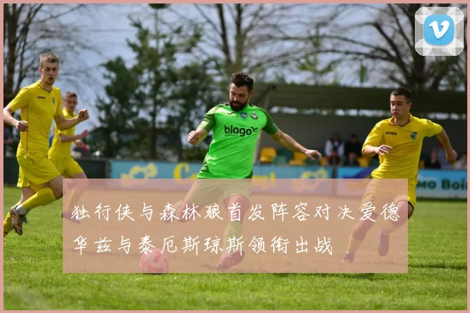 独行侠与森林狼首发阵容对决爱德华兹与泰厄斯琼斯领衔出战