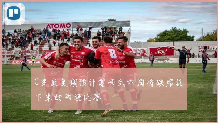 C罗康复期预计需两到四周将缺席接下来的两场比赛