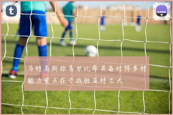 马特乌斯称乌尔比希具备对阵多特能力重点在于战胜亚特兰大